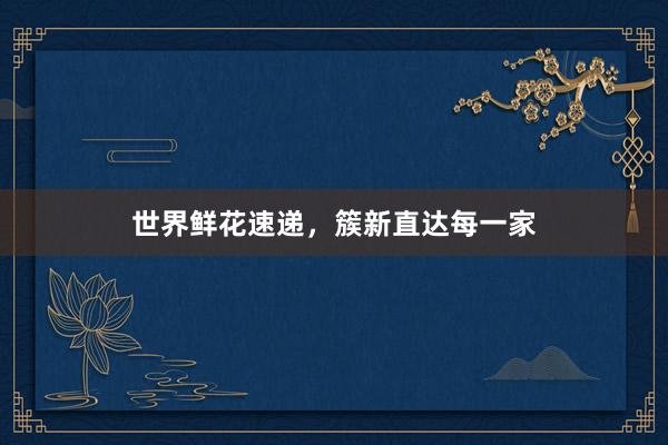 世界鲜花速递，簇新直达每一家